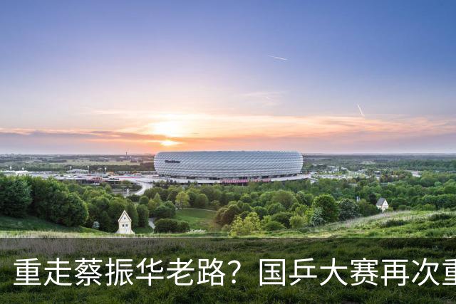 重走蔡振华老路？国乒大赛再次重用削球手，既是魄力、也是无奈